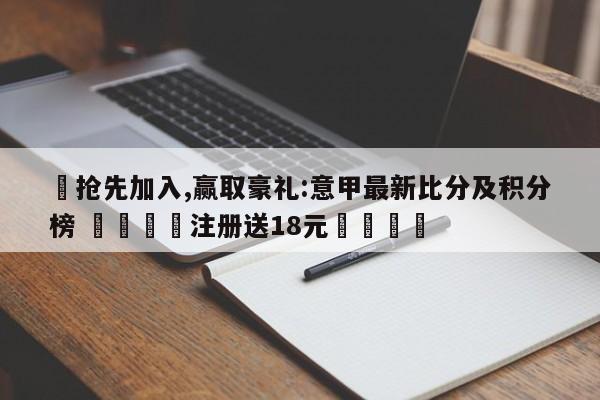 ✅抢先加入,赢取豪礼:意甲最新比分及积分榜 🏆注册送18元🎁
