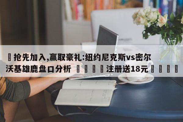 ✅抢先加入,赢取豪礼:纽约尼克斯vs密尔沃基雄鹿盘口分析 🏆注册送18元🎁