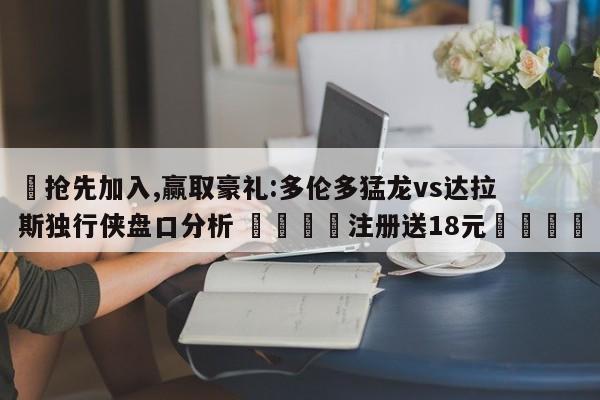 ✅抢先加入,赢取豪礼:多伦多猛龙vs达拉斯独行侠盘口分析 🏆注册送18元🎁