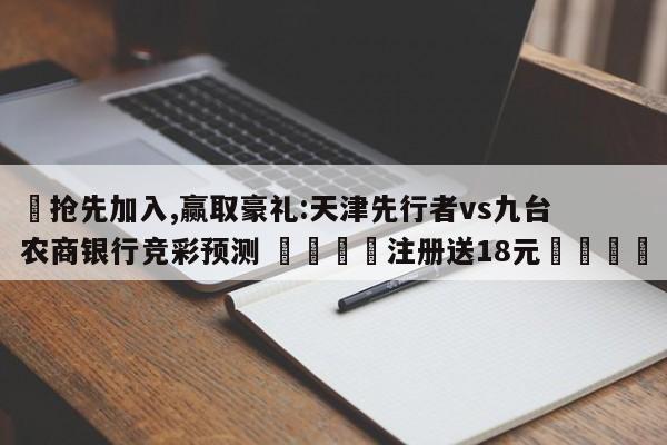 ✅抢先加入,赢取豪礼:天津先行者vs九台农商银行竞彩预测 🏆注册送18元🎁