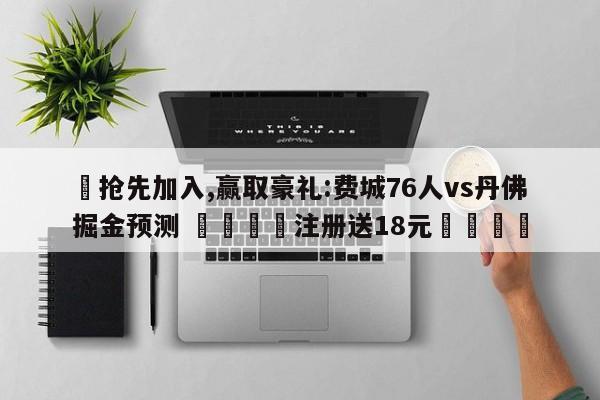 ✅抢先加入,赢取豪礼:费城76人vs丹佛掘金预测 🏆注册送18元🎁
