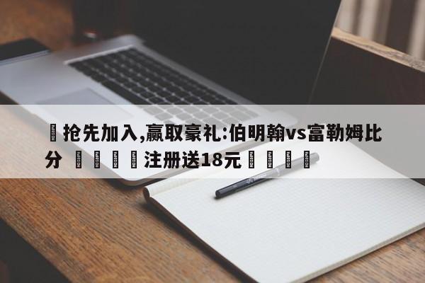 ✅抢先加入,赢取豪礼:伯明翰vs富勒姆比分 🏆注册送18元🎁