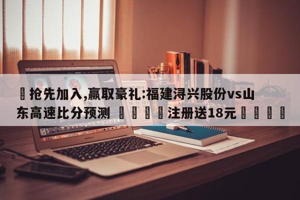 ✅抢先加入,赢取豪礼:福建浔兴股份vs山东高速比分预测 🏆注册送18元🎁