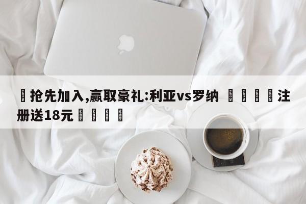 ✅抢先加入,赢取豪礼:利亚vs罗纳 🏆注册送18元🎁