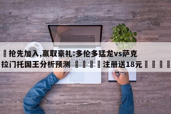 ✅抢先加入,赢取豪礼:多伦多猛龙vs萨克拉门托国王分析预测 🏆注册送18元🎁