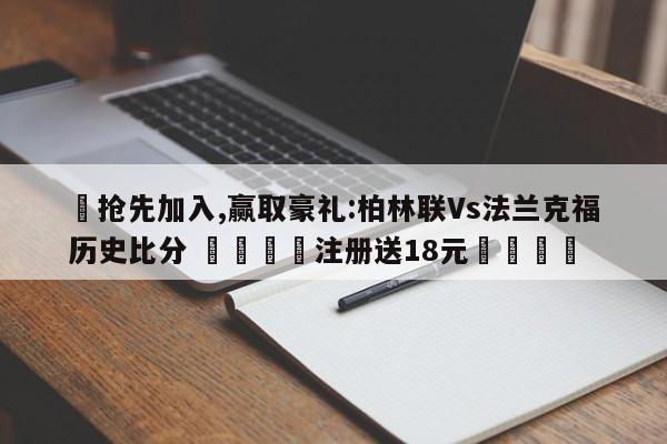 ✅抢先加入,赢取豪礼:柏林联Vs法兰克福历史比分 🏆注册送18元🎁