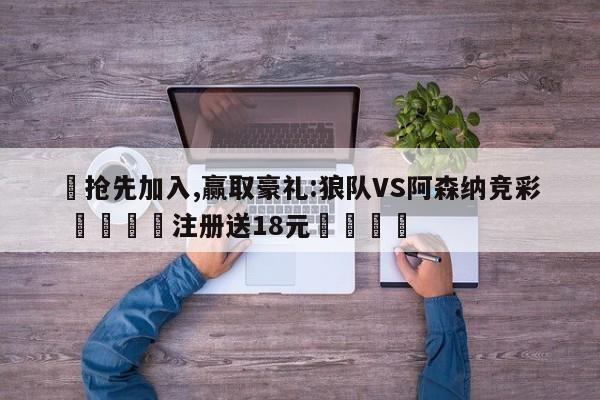 ✅抢先加入,赢取豪礼:狼队VS阿森纳竞彩 🏆注册送18元🎁