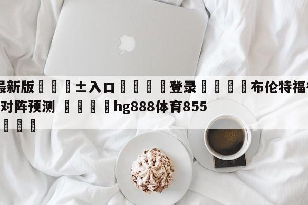 🥀最新版🎱入口🐔登录🚭布伦特福德VS谢菲尔德联队对阵预测 🏆hg888体育85588.ME🎁