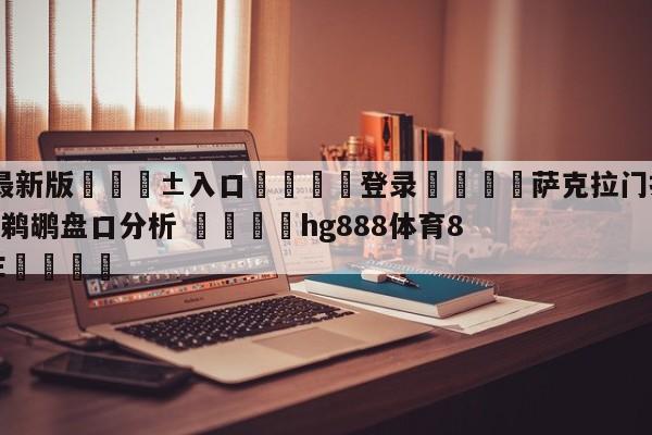 🥀最新版🎱入口🐔登录🚭萨克拉门托国王vs新奥尔良鹈鹕盘口分析 🏆hg888体育85588.ME🎁