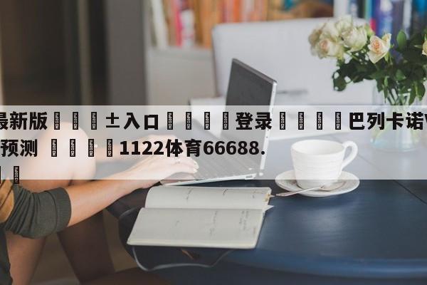 🥀最新版🎱入口🐔登录🚭巴列卡诺VS阿尔梅里亚比分预测 🏆1122体育66688.ME🎁