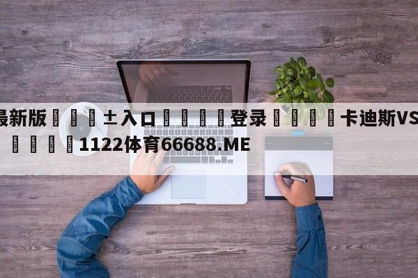 🥀最新版🎱入口🐔登录🚭卡迪斯VS巴伦西亚对阵预测 🏆1122体育66688.ME🎁