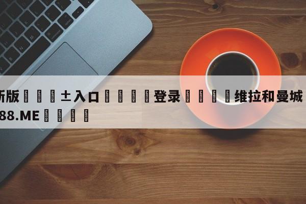 🥀最新版🎱入口🐔登录🚭维拉和曼城 🏆1122体育66688.ME🎁