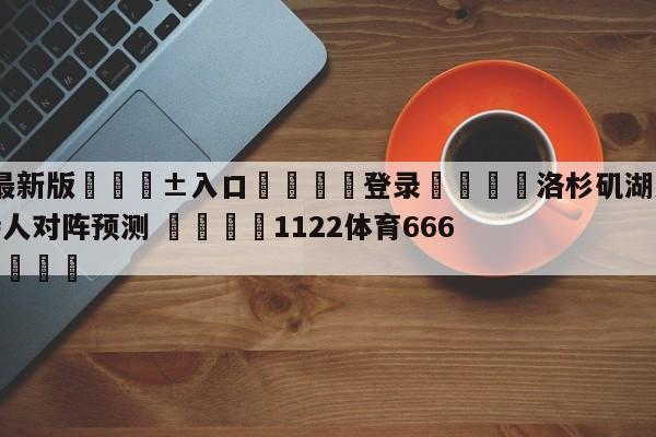 🥀最新版🎱入口🐔登录🚭洛杉矶湖人vs波士顿凯尔特人对阵预测 🏆1122体育66688.ME🎁