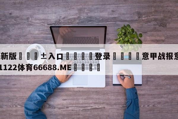 🥀最新版🎱入口🐔登录🚭意甲战报意甲积分榜 🏆1122体育66688.ME🎁