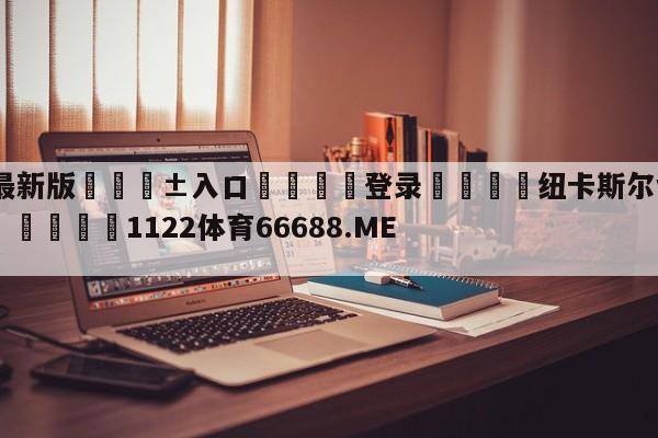 🥀最新版🎱入口🐔登录🚭纽卡斯尔vs阿森纳比赛前瞻 🏆1122体育66688.ME🎁