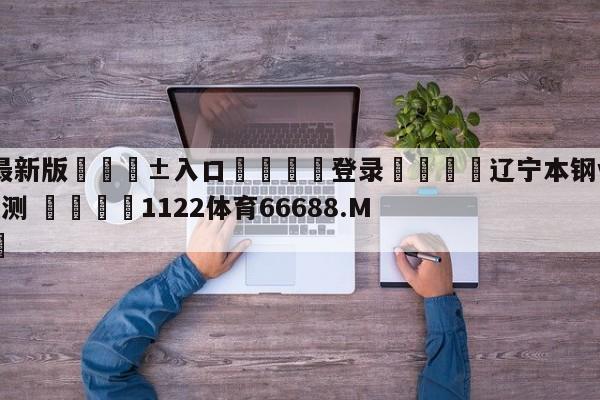 🥀最新版🎱入口🐔登录🚭辽宁本钢vs宁波町渥胜负预测 🏆1122体育66688.ME🎁