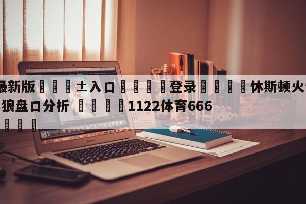 🥀最新版🎱入口🐔登录🚭休斯顿火箭vs明尼苏达森林狼盘口分析 🏆1122体育66688.ME🎁