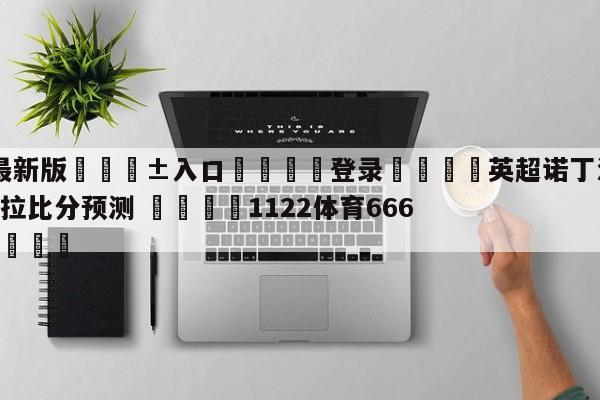 🥀最新版🎱入口🐔登录🚭英超诺丁汉森林VS阿斯顿维拉比分预测 🏆1122体育66688.ME🎁