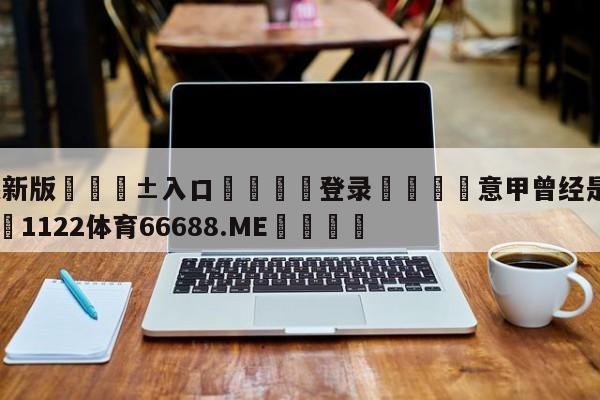 🥀最新版🎱入口🐔登录🚭意甲曾经是第一联赛吗 🏆1122体育66688.ME🎁