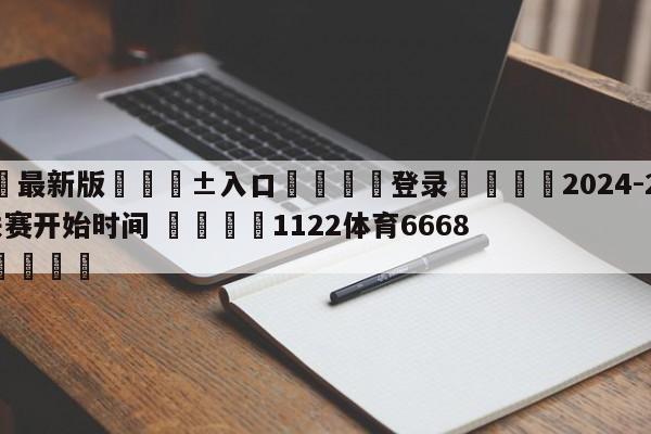 🥀最新版🎱入口🐔登录🚭2024-24赛季英超联赛开始时间 🏆1122体育66688.ME🎁