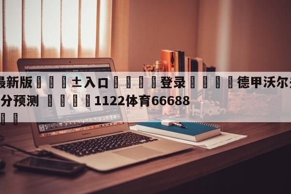 🥀最新版🎱入口🐔登录🚭德甲沃尔夫斯堡VS沙尔克比分预测 🏆1122体育66688.ME🎁