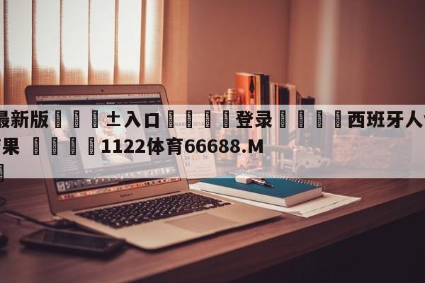 🥀最新版🎱入口🐔登录🚭西班牙人vs塞维利亚比分结果 🏆1122体育66688.ME🎁