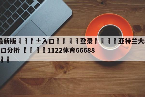 🥀最新版🎱入口🐔登录🚭亚特兰大老鹰vs犹他爵士盘口分析 🏆1122体育66688.ME🎁