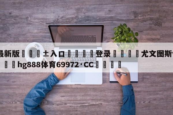 🥀最新版🎱入口🐔登录🚭尤文图斯vs拉齐奥预测 🏆hg888体育69972·CC🎁