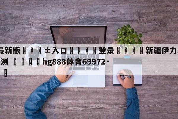 🥀最新版🎱入口🐔登录🚭新疆伊力王酒vs北京控股预测 🏆hg888体育69972·CC🎁