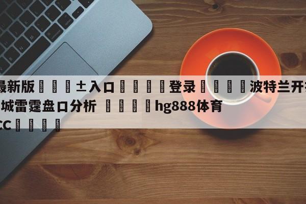 🥀最新版🎱入口🐔登录🚭波特兰开拓者vs俄克拉荷马城雷霆盘口分析 🏆hg888体育69972·CC🎁