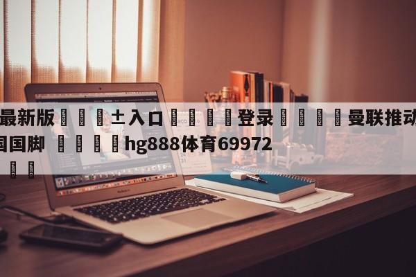 🥀最新版🎱入口🐔登录🚭曼联推动6000万收购韩国国脚 🏆hg888体育69972·CC🎁