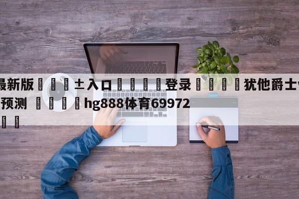 🥀最新版🎱入口🐔登录🚭犹他爵士vs明尼苏达森林狼预测 🏆hg888体育69972·CC🎁