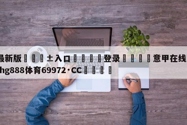 🥀最新版🎱入口🐔登录🚭意甲在线直播尤文 🏆hg888体育69972·CC🎁