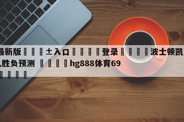 🥀最新版🎱入口🐔登录🚭波士顿凯尔特人vs费城76人胜负预测 🏆hg888体育69972·CC🎁