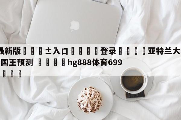 🥀最新版🎱入口🐔登录🚭亚特兰大老鹰vs萨克拉门托国王预测 🏆hg888体育69972·CC🎁