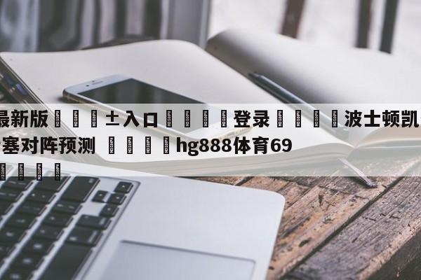 🥀最新版🎱入口🐔登录🚭波士顿凯尔特人vs底特律活塞对阵预测 🏆hg888体育69972·CC🎁