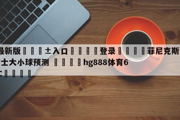 🥀最新版🎱入口🐔登录🚭菲尼克斯太阳vs克里夫兰骑士大小球预测 🏆hg888体育69972·CC🎁