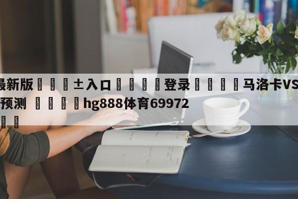 🥀最新版🎱入口🐔登录🚭马洛卡VS毕尔巴鄂竞技对阵预测 🏆hg888体育69972·CC🎁