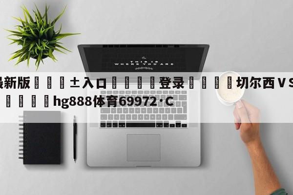 🥀最新版🎱入口🐔登录🚭切尔西ⅤS纽卡斯尔比分预测 🏆hg888体育69972·CC🎁
