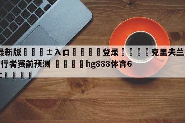 🥀最新版🎱入口🐔登录🚭克里夫兰骑士vs印第安纳步行者赛前预测 🏆hg888体育69972·CC🎁