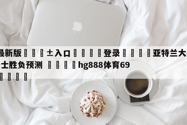 🥀最新版🎱入口🐔登录🚭亚特兰大老鹰vs克里夫兰骑士胜负预测 🏆hg888体育69972·CC🎁