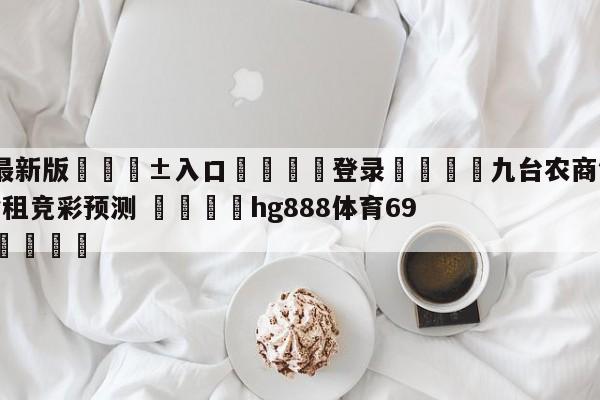 🥀最新版🎱入口🐔登录🚭九台农商银行vs浙江稠州金租竞彩预测 🏆hg888体育69972·CC🎁