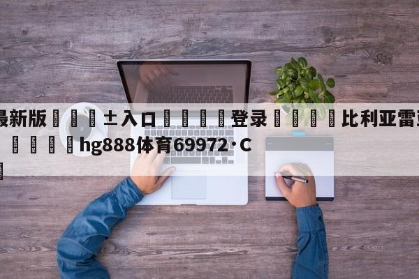 🥀最新版🎱入口🐔登录🚭比利亚雷亚尔VS马洛卡竞彩 🏆hg888体育69972·CC🎁