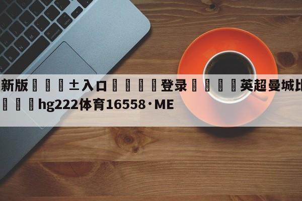 🥀最新版🎱入口🐔登录🚭英超曼城比分预测最新消息 🏆hg222体育16558·ME🎁