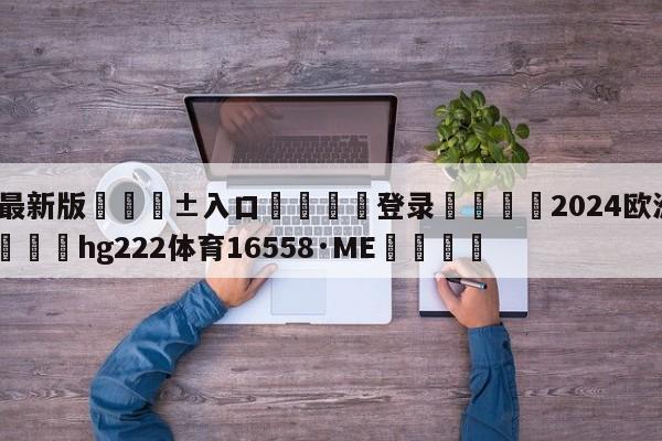 🥀最新版🎱入口🐔登录🚭2024欧洲杯开赛时间 🏆hg222体育16558·ME🎁
