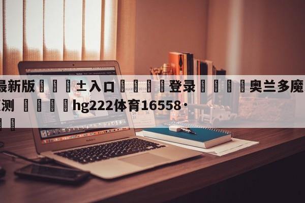 🥀最新版🎱入口🐔登录🚭奥兰多魔术vs洛杉矶快船预测 🏆hg222体育16558·ME🎁