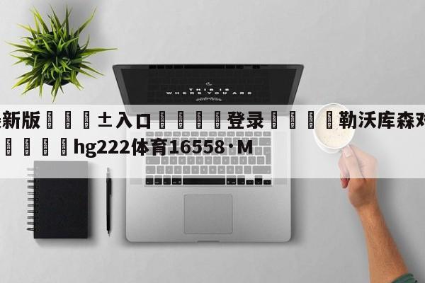 🥀最新版🎱入口🐔登录🚭勒沃库森对奥格斯堡比分预测 🏆hg222体育16558·ME🎁