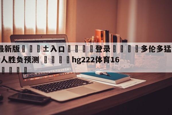 🥀最新版🎱入口🐔登录🚭多伦多猛龙vs波士顿凯尔特人胜负预测 🏆hg222体育16558·ME🎁