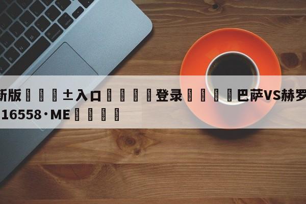 🥀最新版🎱入口🐔登录🚭巴萨VS赫罗那 🏆hg222体育16558·ME🎁