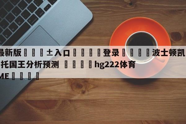 🥀最新版🎱入口🐔登录🚭波士顿凯尔特人vs萨克拉门托国王分析预测 🏆hg222体育16558·ME🎁